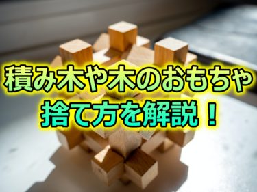 積み木や木のおもちゃは何ゴミに捨てる？捨て方や簡単な買取方法について