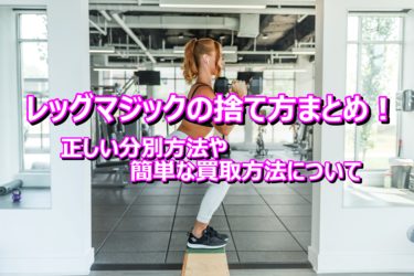 レッグマジックの捨て方まとめ！正しい分別方法や簡単な買取方法について