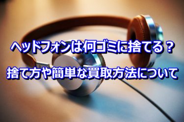 ヘッドフォンは何ゴミに捨てる？捨て方や簡単な買取方法について