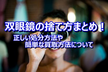 双眼鏡の捨て方まとめ！正しい処分方法や簡単な買取方法について