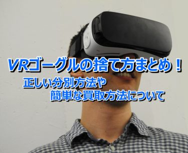 VRゴーグルの捨て方まとめ！正しい分別方法や簡単な買取方法について