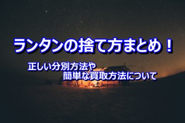 ランタンの捨て方まとめ！正しい分別方法や簡単な買取方法について