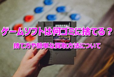 ゲームソフトは何ゴミに捨てる？捨て方や簡単な買取方法について