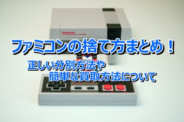 ファミコンの捨て方まとめ！正しい分別方法や簡単な買取方法について